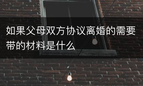 如果父母双方协议离婚的需要带的材料是什么
