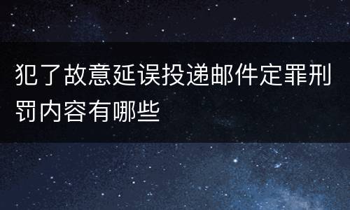 犯了故意延误投递邮件定罪刑罚内容有哪些
