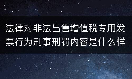 法律对非法出售增值税专用发票行为刑事刑罚内容是什么样