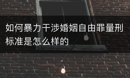 如何暴力干涉婚姻自由罪量刑标准是怎么样的