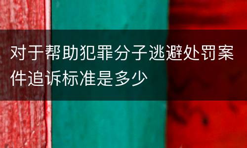 对于帮助犯罪分子逃避处罚案件追诉标准是多少