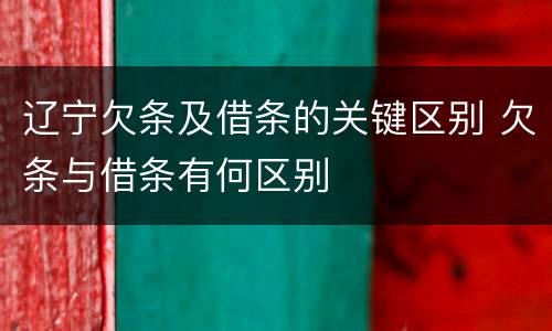 辽宁欠条及借条的关键区别 欠条与借条有何区别