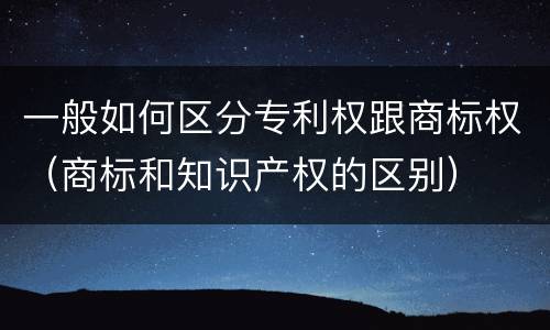一般如何区分专利权跟商标权（商标和知识产权的区别）