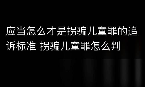 应当怎么才是拐骗儿童罪的追诉标准 拐骗儿童罪怎么判