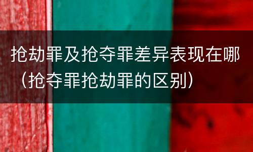 抢劫罪及抢夺罪差异表现在哪（抢夺罪抢劫罪的区别）
