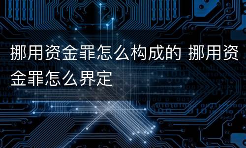 挪用资金罪怎么构成的 挪用资金罪怎么界定