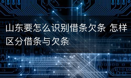 山东要怎么识别借条欠条 怎样区分借条与欠条