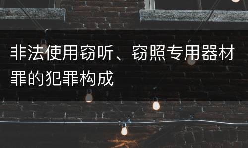 非法使用窃听、窃照专用器材罪的犯罪构成