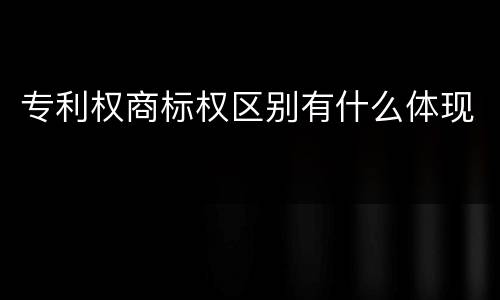 专利权商标权区别有什么体现
