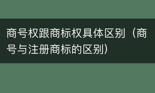商号权跟商标权具体区别（商号与注册商标的区别）