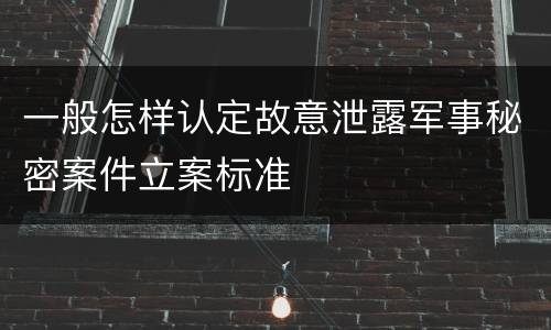 一般怎样认定故意泄露军事秘密案件立案标准