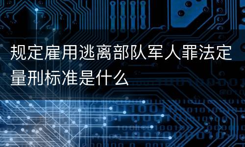 规定雇用逃离部队军人罪法定量刑标准是什么