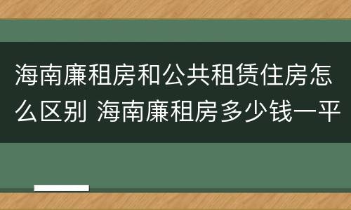 海南廉租房和公共租赁住房怎么区别 海南廉租房多少钱一平方