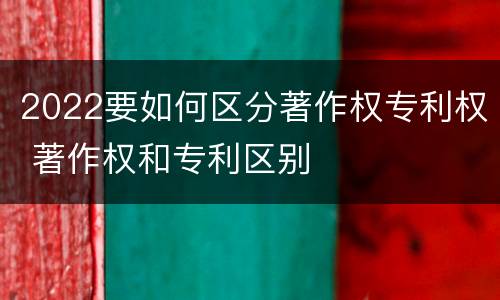 2022要如何区分著作权专利权 著作权和专利区别