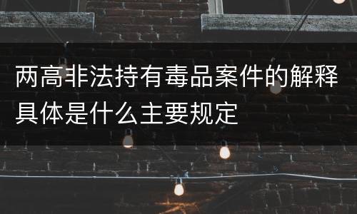 两高非法持有毒品案件的解释具体是什么主要规定