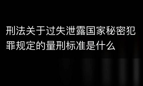 刑法关于过失泄露国家秘密犯罪规定的量刑标准是什么