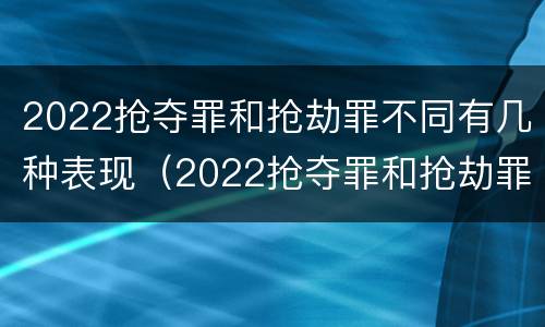 2022抢夺罪和抢劫罪不同有几种表现（2022抢夺罪和抢劫罪不同有几种表现形态）