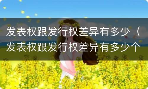 发表权跟发行权差异有多少（发表权跟发行权差异有多少个）