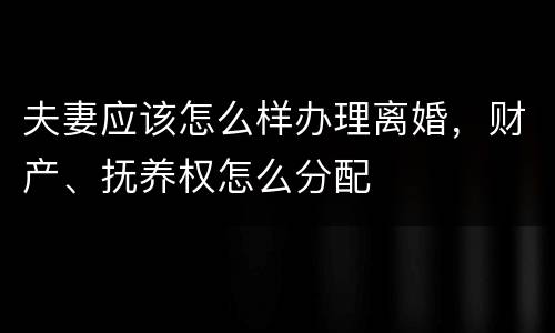 夫妻应该怎么样办理离婚，财产、抚养权怎么分配