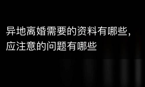 异地离婚需要的资料有哪些，应注意的问题有哪些