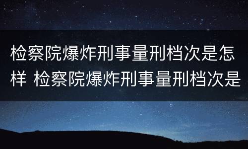 检察院爆炸刑事量刑档次是怎样 检察院爆炸刑事量刑档次是怎样计算的