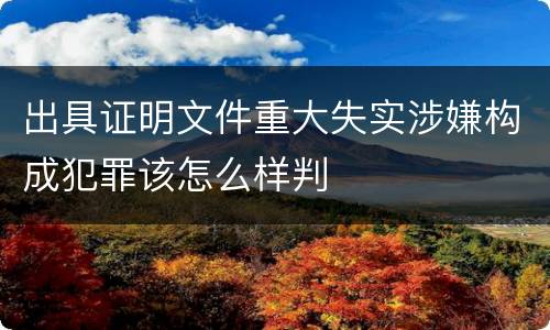 出具证明文件重大失实涉嫌构成犯罪该怎么样判