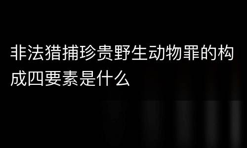 非法猎捕珍贵野生动物罪的构成四要素是什么