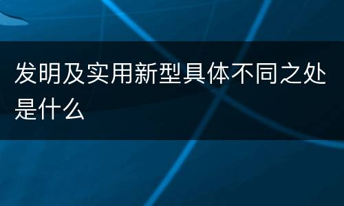 发明及实用新型具体不同之处是什么