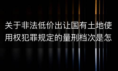 关于非法低价出让国有土地使用权犯罪规定的量刑档次是怎样的