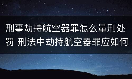 刑事劫持航空器罪怎么量刑处罚 刑法中劫持航空器罪应如何量刑