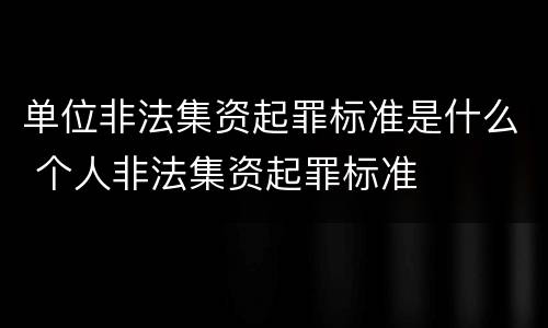 单位非法集资起罪标准是什么 个人非法集资起罪标准