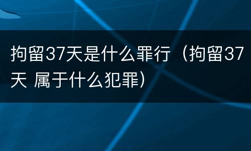 拘留37天是什么罪行（拘留37天 属于什么犯罪）