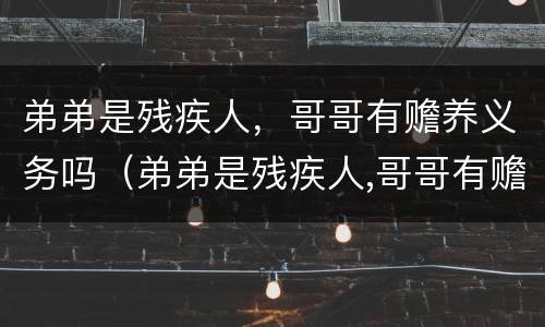 弟弟是残疾人，哥哥有赡养义务吗（弟弟是残疾人,哥哥有赡养义务吗）