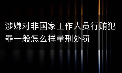 涉嫌对非国家工作人员行贿犯罪一般怎么样量刑处罚