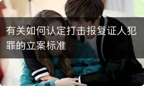 有关如何认定打击报复证人犯罪的立案标准