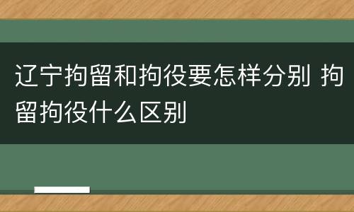 辽宁拘留和拘役要怎样分别 拘留拘役什么区别