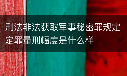刑法非法获取军事秘密罪规定定罪量刑幅度是什么样