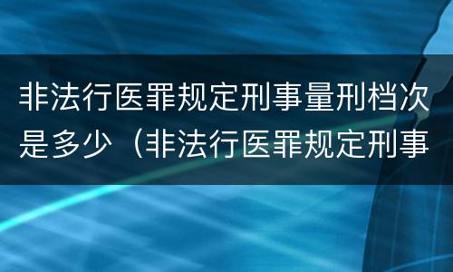 非法行医罪规定刑事量刑档次是多少（非法行医罪规定刑事量刑档次是多少）