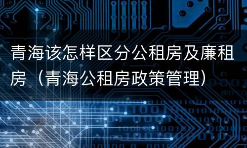 青海该怎样区分公租房及廉租房（青海公租房政策管理）
