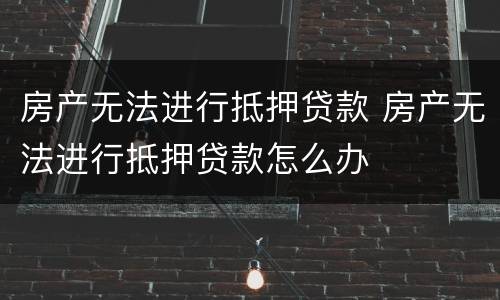 房产无法进行抵押贷款 房产无法进行抵押贷款怎么办