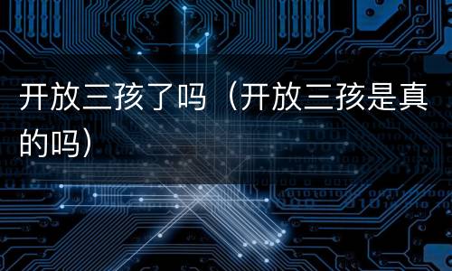 开放三孩了吗（开放三孩是真的吗）