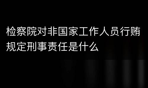 检察院对非国家工作人员行贿规定刑事责任是什么
