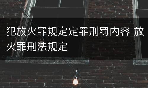 犯放火罪规定定罪刑罚内容 放火罪刑法规定
