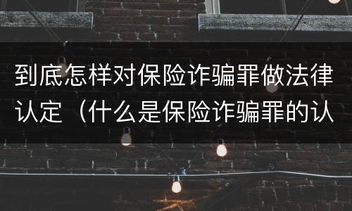 到底怎样对保险诈骗罪做法律认定（什么是保险诈骗罪的认定）