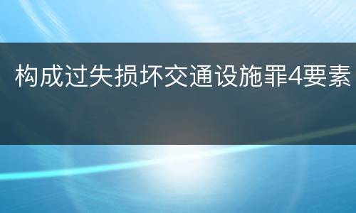 构成过失损坏交通设施罪4要素