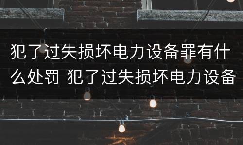 犯了过失损坏电力设备罪有什么处罚 犯了过失损坏电力设备罪有什么处罚标准