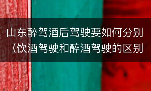 山东醉驾酒后驾驶要如何分别（饮酒驾驶和醉酒驾驶的区别怎么处理）