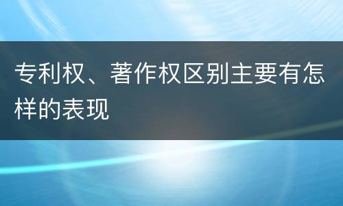 专利权、著作权区别主要有怎样的表现