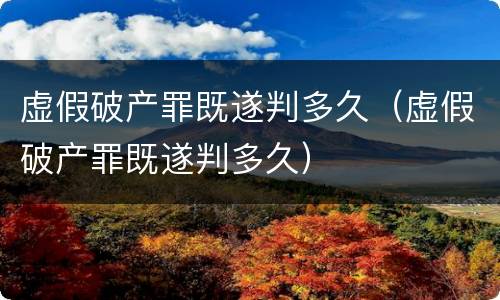 虚假破产罪既遂判多久（虚假破产罪既遂判多久）