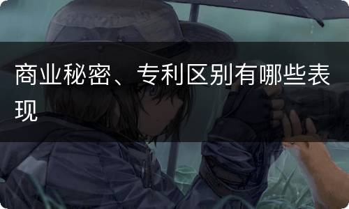 商业秘密、专利区别有哪些表现